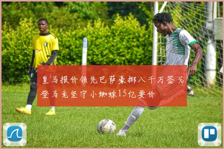 皇马报价领先巴萨豪掷八千万签戈登马竞坚守小蜘蛛15亿要价