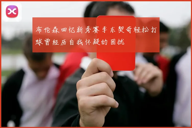 布伦森回忆新秀赛季东契奇轻松打球曾经历自我怀疑的困扰