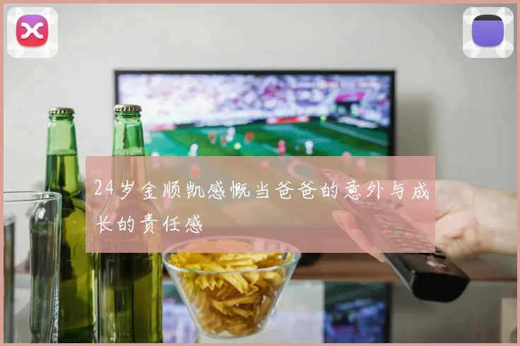 24岁金顺凯感慨当爸爸的意外与成长的责任感