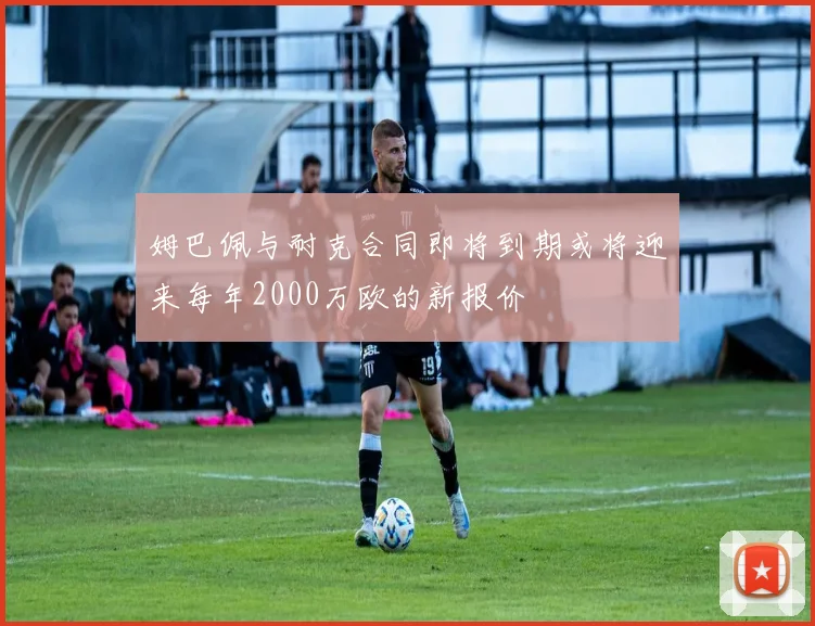 姆巴佩与耐克合同即将到期或将迎来每年2000万欧的新报价