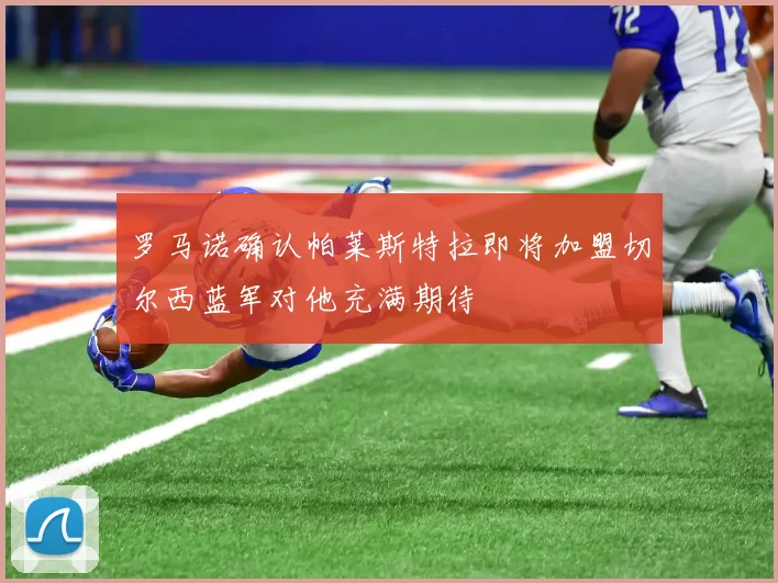 罗马诺确认帕莱斯特拉即将加盟切尔西蓝军对他充满期待