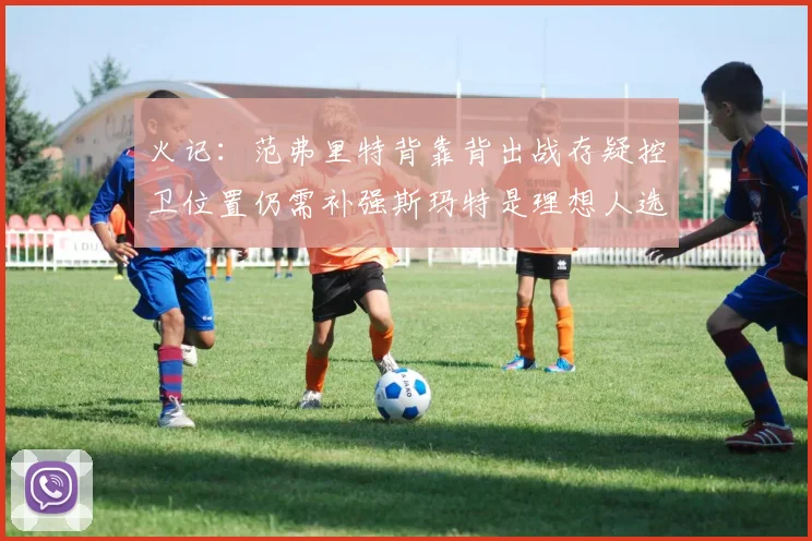 火记：范弗里特背靠背出战存疑控卫位置仍需补强斯玛特是理想人选