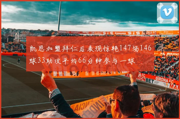凯恩加盟拜仁后表现惊艳147场146球33助攻平均66分钟参与一球