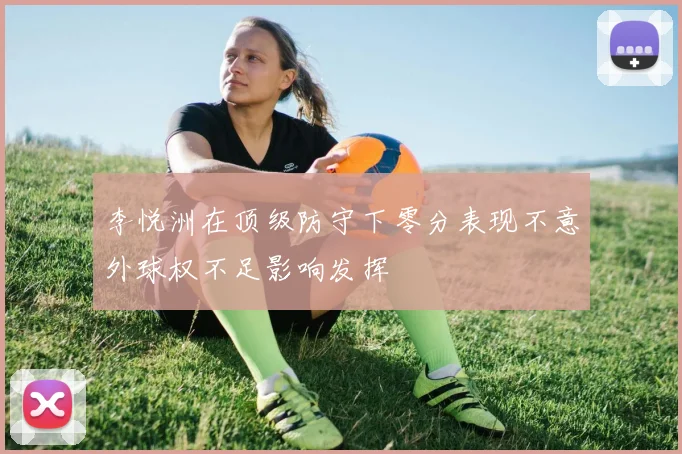 李悦洲在顶级防守下零分表现不意外球权不足影响发挥