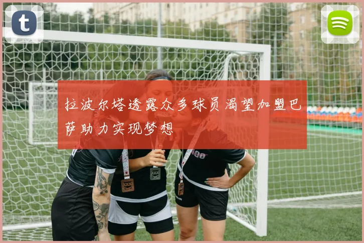 拉波尔塔透露众多球员渴望加盟巴萨助力实现梦想