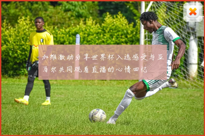 加维激动分享世界杯入选感受与亚马尔共同观看直播的心情回忆