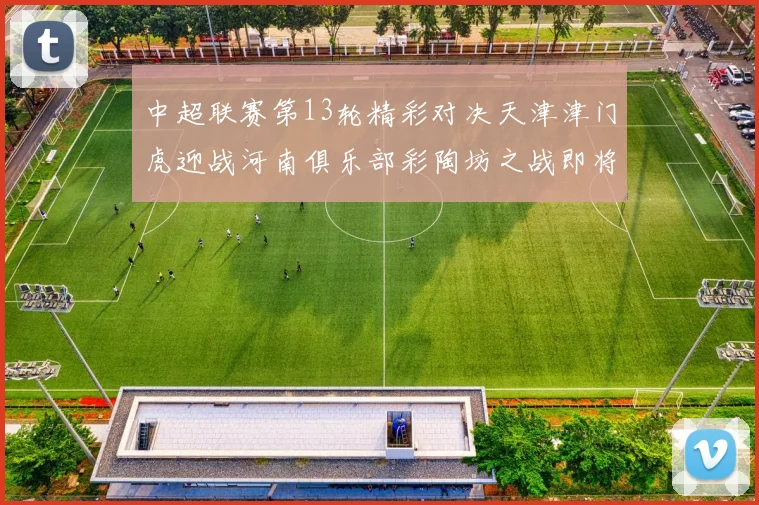 中超联赛第13轮精彩对决天津津门虎迎战河南俱乐部彩陶坊之战即将开启
