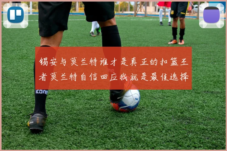 锡安与莫兰特谁才是真正的扣篮王者莫兰特自信回应我就是最佳选择