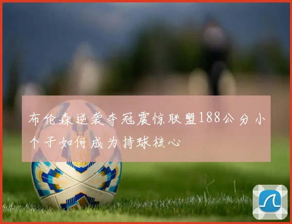 布伦森逆袭夺冠震惊联盟188公分小个子如何成为持球核心