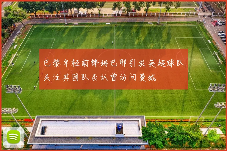 巴黎年轻前锋姆巴耶引发英超球队关注其团队否认曾访问曼城