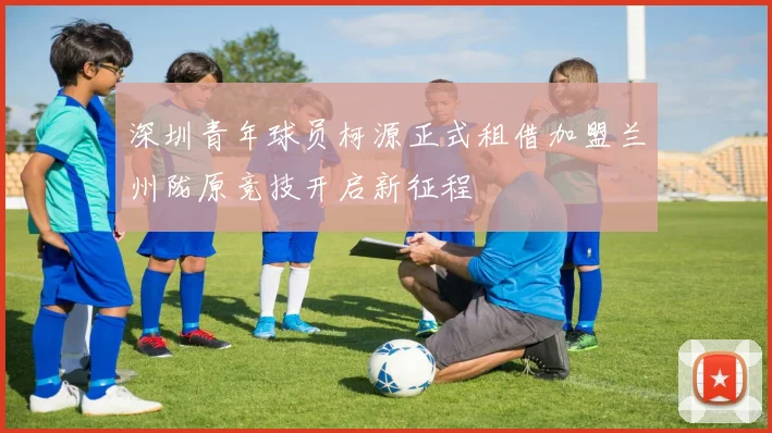 深圳青年球员柯源正式租借加盟兰州陇原竞技开启新征程