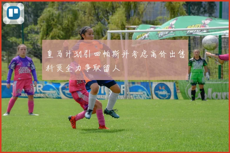 皇马计划引回帕斯并考虑高价出售科莫全力争取留人