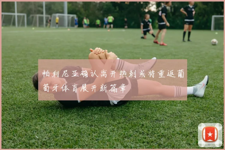 帕利尼亚确认离开热刺或将重返葡萄牙体育展开新篇章