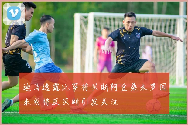 迪马透露比萨将买断阿金桑米罗国米或将反买断引发关注