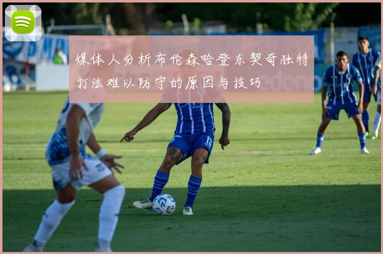 媒体人分析布伦森哈登东契奇独特打法难以防守的原因与技巧