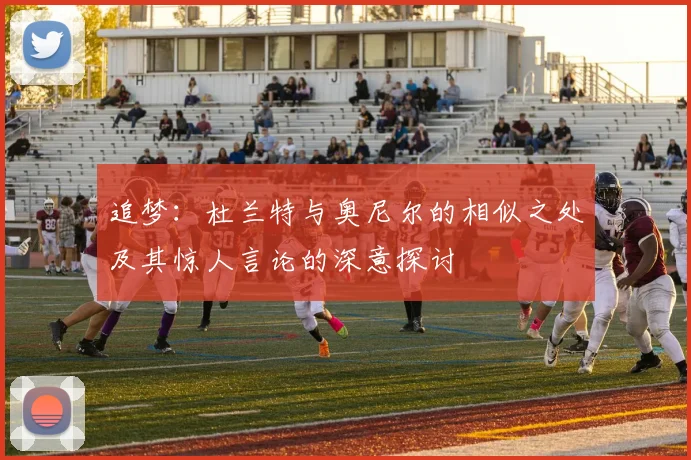 追梦：杜兰特与奥尼尔的相似之处及其惊人言论的深意探讨