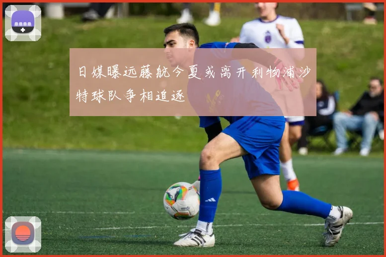 日媒曝远藤航今夏或离开利物浦沙特球队争相追逐