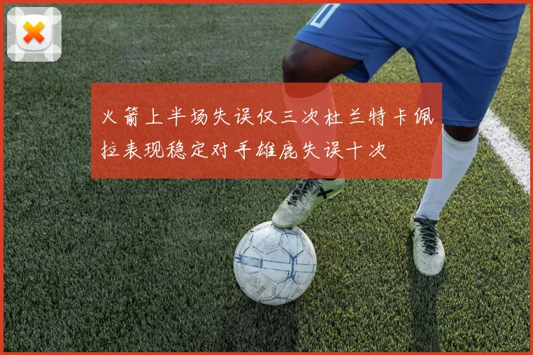 火箭上半场失误仅三次杜兰特卡佩拉表现稳定对手雄鹿失误十次
