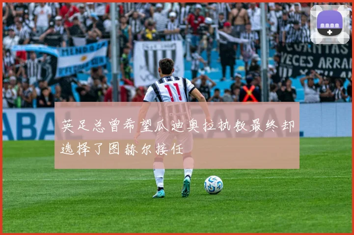 英足总曾希望瓜迪奥拉执教最终却选择了图赫尔接任