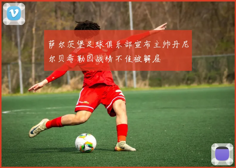 萨尔茨堡足球俱乐部宣布主帅丹尼尔贝希勒因战绩不佳被解雇