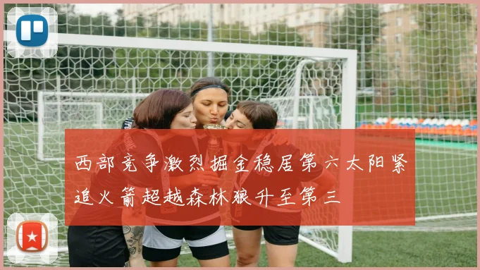 西部竞争激烈掘金稳居第六太阳紧追火箭超越森林狼升至第三