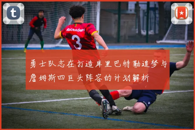 勇士队志在打造库里巴特勒追梦与詹姆斯四巨头阵容的计划解析