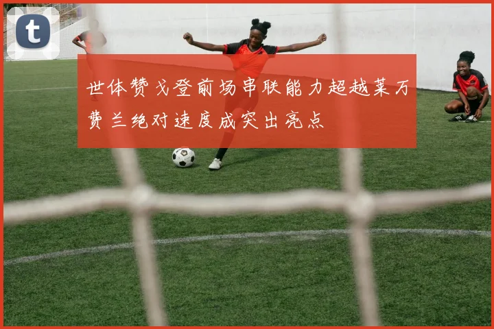 世体赞戈登前场串联能力超越莱万费兰绝对速度成突出亮点