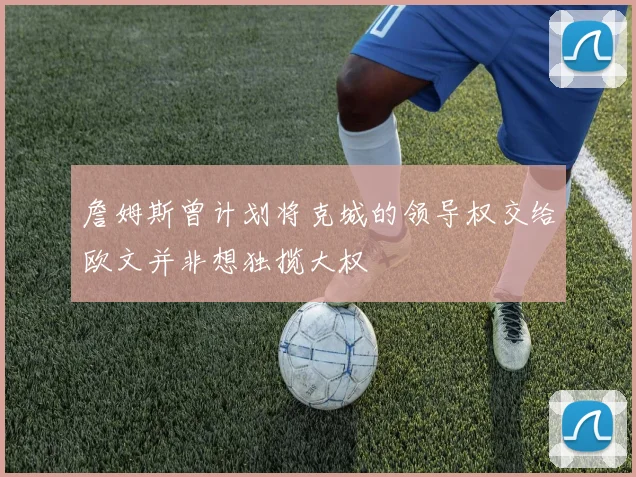 詹姆斯曾计划将克城的领导权交给欧文并非想独揽大权