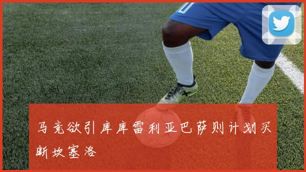 马竞欲引库库雷利亚巴萨则计划买断坎塞洛