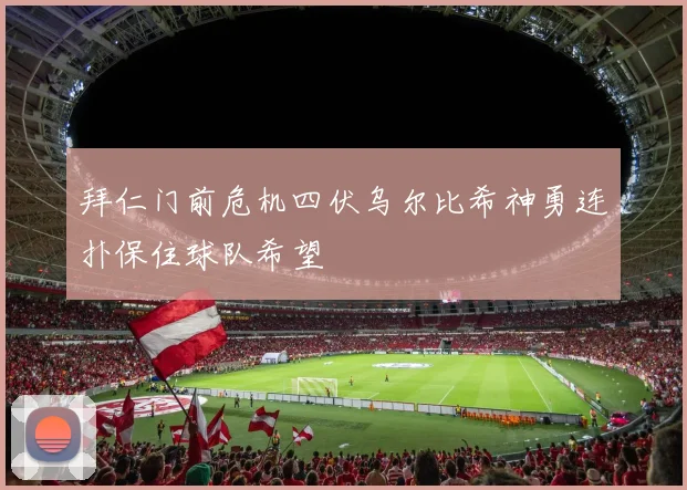 拜仁门前危机四伏乌尔比希神勇连扑保住球队希望