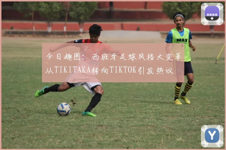 今日趣图：西班牙足球风格大变革从TIKITAKA转向TIKTOK引发热议