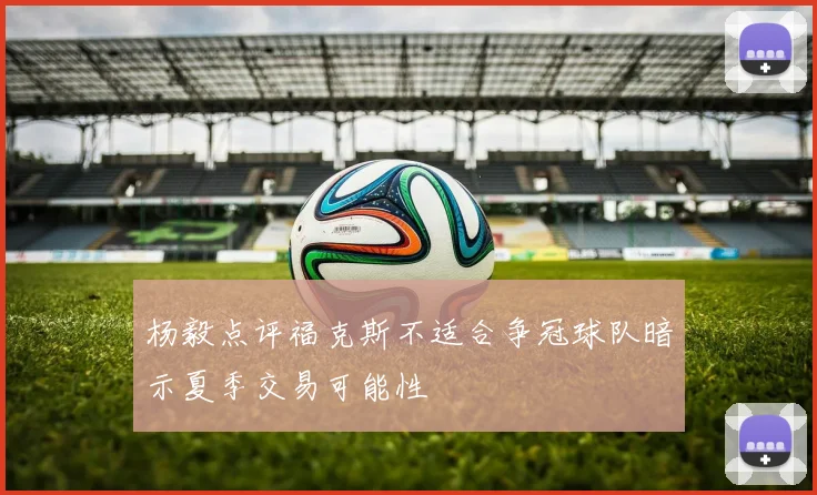 杨毅点评福克斯不适合争冠球队暗示夏季交易可能性