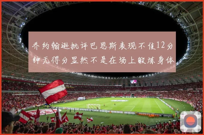 乔约翰逊批评巴恩斯表现不佳12分钟无得分显然不是在场上锻炼身体