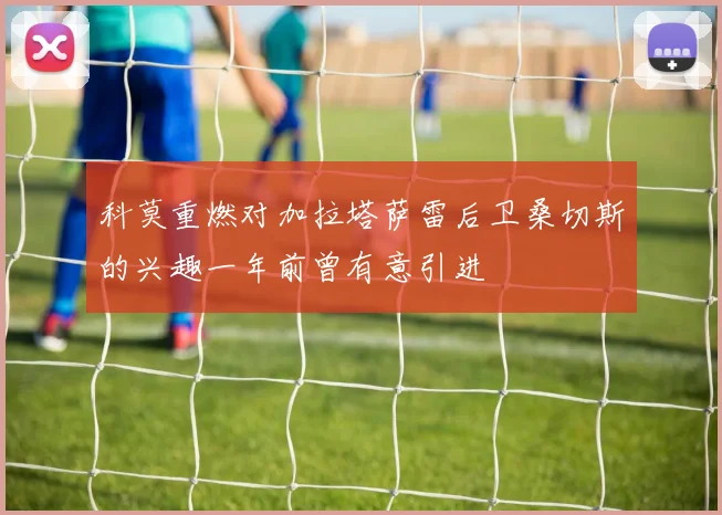 科莫重燃对加拉塔萨雷后卫桑切斯的兴趣一年前曾有意引进